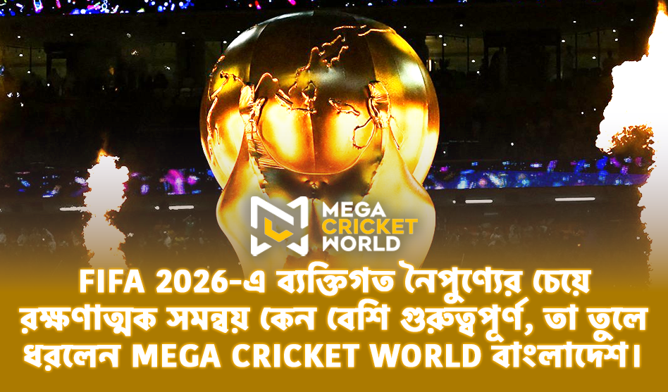 FIFA 2026-এ ব্যক্তিগত নৈপুণ্যের চেয়ে রক্ষণাত্মক সমন্বয় কেন বেশি গুরুত্বপূর্ণ, তা তুলে ধরলেন Mega Cricket World বাংলাদেশ